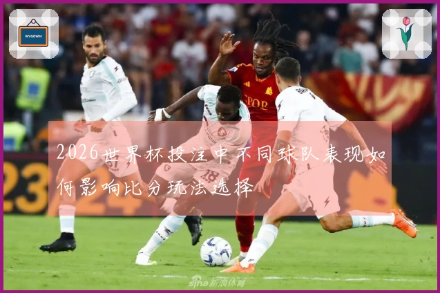 2026世界杯投注中不同球队表现如何影响比分玩法选择
