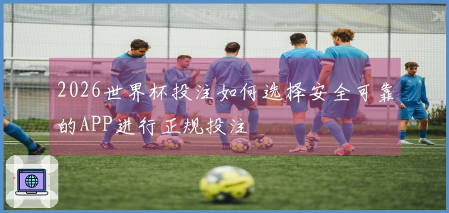 2026世界杯投注如何选择安全可靠的APP进行正规投注