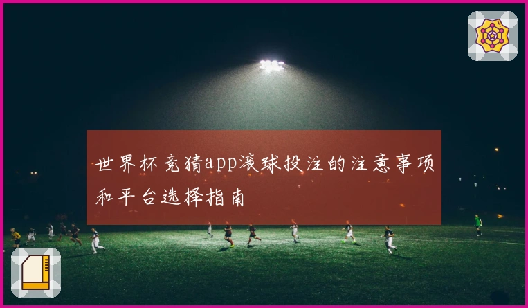 世界杯竞猜app滚球投注的注意事项和平台选择指南