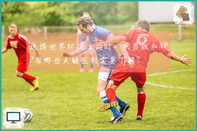 选择世界杯投注站时，网页版和APP有哪些关键区别需要了解？