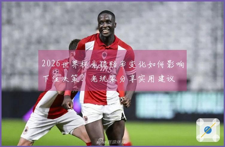 2026世界杯竞猜赔率变化如何影响下注决策？老玩家分享实用建议