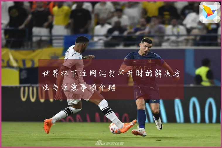 世界杯下注网站打不开时的解决方法与注意事项介绍