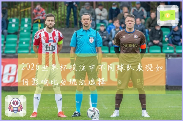 2026世界杯投注中不同球队表现如何影响比分玩法选择