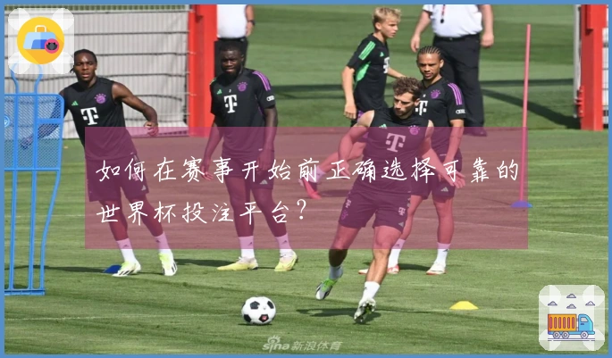 如何在赛事开始前正确选择可靠的世界杯投注平台？
