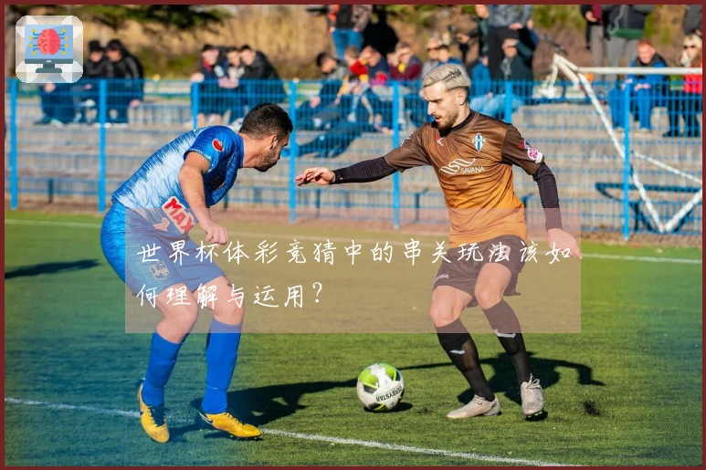 世界杯体彩竞猜中的串关玩法该如何理解与运用？